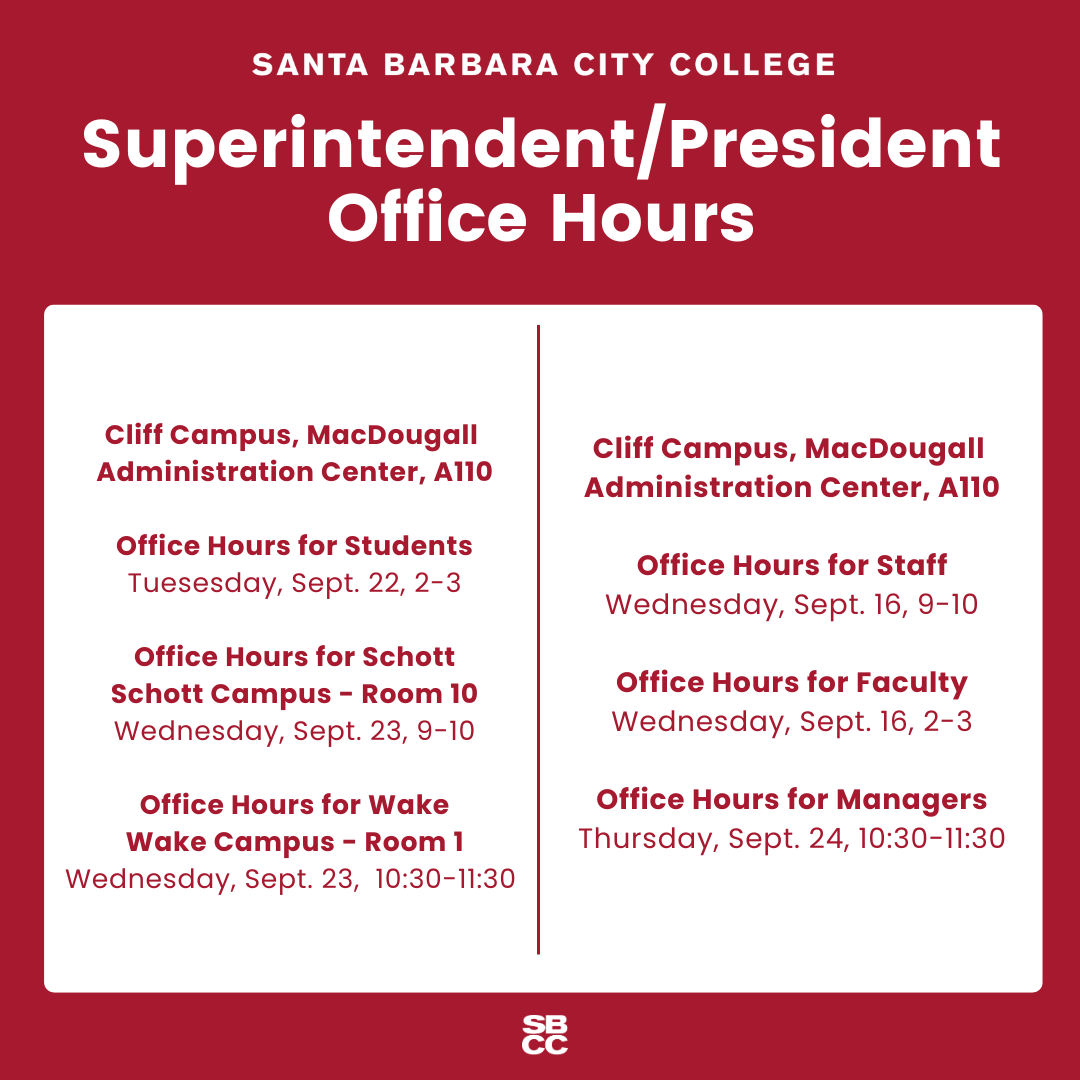 September 2026 Superintendent / President Office Hours in A110 - Students: Sept 22 from 2-3pm, Staff: Sept 16 from 9-10am, Faculty: Sept 16 from 2-3pm, Managers: Sept 24 from 10:30-11:30am. Office Hours for Schott Campus in Room 110: Sept 23 from 9-10am. Office hours for Wake Campus in Room 1: Sept 23 from 10:30-11:30am